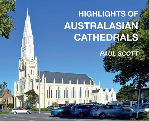 Highlights of Australasian Cathedrals: Discover the architecture, beauty and inspiration of Australasian Cathedrals by Scott, Paul