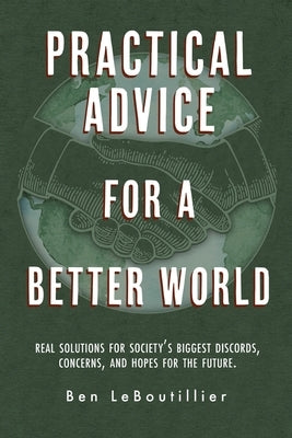 Practical Advice for a Better World: Real solutions for society's biggest discords, concerns, and hopes for the future. by Leboutillier, Ben