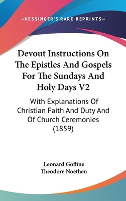 Devout Instructions On The Epistles And Gospels For The Sundays And Holy Days V2: With Explanations Of Christian Faith And Duty And Of Church Ceremoni by Goffine, Leonard