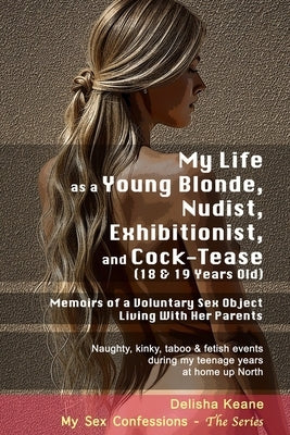 My Life as a Young Blonde, Nudist, Exhibitionist & Cock-Tease (18 & 19 Years Old): Memoirs of a Voluntary Sex Object Living With Her Parents by Keane, Delisha