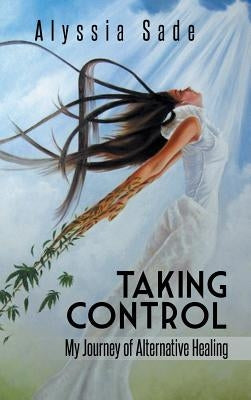 Taking Control: My Journey of Alternative Healing by Sade, Alyssia