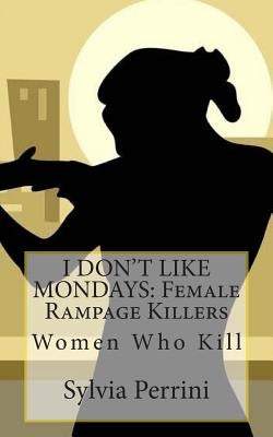 I Don't Like Mondays: Female Rampage Killers: Women Who Kill by Perrini, Sylvia