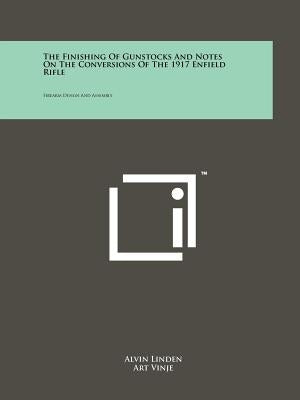 The Finishing Of Gunstocks And Notes On The Conversions Of The 1917 Enfield Rifle: Firearm Design And Assembly by Linden, Alvin