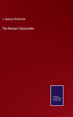 The Roman Catacombs by Northcote, J. Spencer