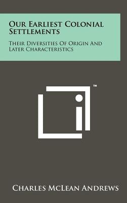 Our Earliest Colonial Settlements: Their Diversities Of Origin And Later Characteristics by Andrews, Charles McLean