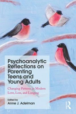 Psychoanalytic Reflections on Parenting Teens and Young Adults: Changing Patterns in Modern Love, Loss, and Longing by Adelman, Anne J.
