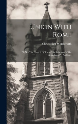 Union With Rome: "is Not The Church Of Rome The Babylon Of The Apocalypse?" An Essay by Wordsworth, Christopher