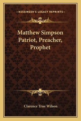 Matthew Simpson Patriot, Preacher, Prophet by Wilson, Clarence True