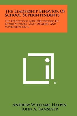 The Leadership Behavior of School Superintendents: The Perceptions and Expectations of Board Members, Staff Members, and Superintendents by Halpin, Andrew Williams