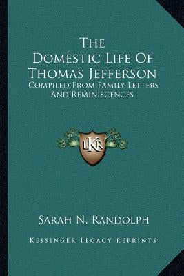 The Domestic Life Of Thomas Jefferson: Compiled From Family Letters And Reminiscences by Randolph, Sarah N.