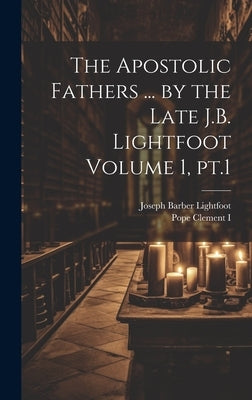 The Apostolic Fathers ... by the Late J.B. Lightfoot Volume 1, pt.1 by Lightfoot, Joseph Barber