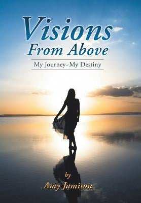 Visions from Above: My Journey My Destiny by Jamison, Amy