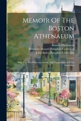 Memoir Of The Boston Athenaeum: With The Act Of Incorporation, And Organization Of The Institution by Athenaeum, Boston