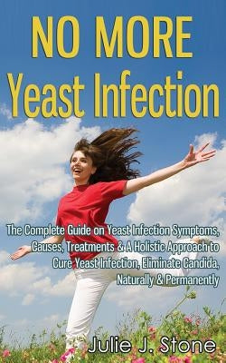 No More Yeast Infection: The Complete Guide on Yeast Infection Symptoms, Causes, Treatments & A Holistic Approach to Cure Yeast Infection, Eliminate C by Stone, Julie J.