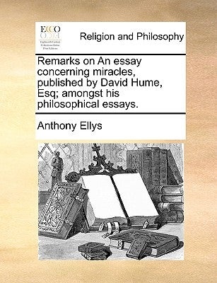 Remarks on an Essay Concerning Miracles, Published by David Hume, Esq; Amongst His Philosophical Essays. by Ellys, Anthony