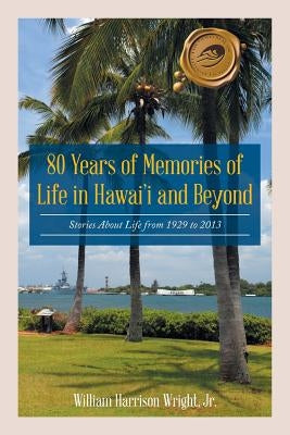 80 Years of Memories of Life in Hawaii and Beyond: Biographical Stories About Life from 1929 to 2013 by Wright, William Harrison, Jr.