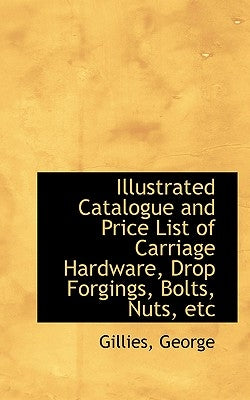 Illustrated Catalogue and Price List of Carriage Hardware, Drop Forgings, Bolts, Nuts, Etc by George, Gillies