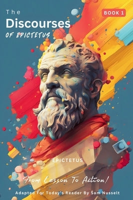 The Discourses of Epictetus (Book 1) - From Lesson To Action!: Adapted For Today's Reader Bringing Stoic Philosophy to the Present by Epictetus