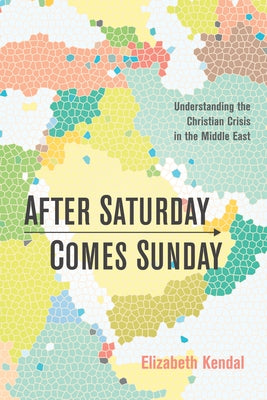 After Saturday Comes Sunday: Understanding the Christian Crisis in the Middle East by Kendal, Elizabeth Natalie