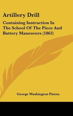 Artillery Drill: Containing Instruction In The School Of The Piece And Battery Maneuvers (1863) by Patten, George Washington