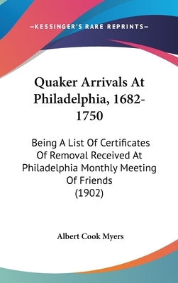 Quaker Arrivals At Philadelphia, 1682-1750: Being A List Of Certificates Of Removal Received At Philadelphia Monthly Meeting Of Friends (1902) by Myers, Albert Cook