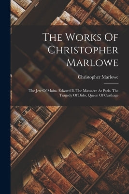The Works Of Christopher Marlowe: The Jew Of Malta. Edward Ii. The Massacre At Paris. The Tragedy Of Dido, Queen Of Carthage by Marlowe, Christopher