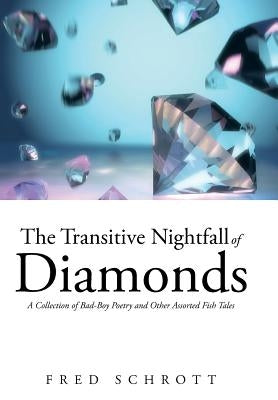 The Transitive Nightfall of Diamonds: A Collection of Bad-Boy Poetry and Other Assorted Fish Tales by Schrott, Fred