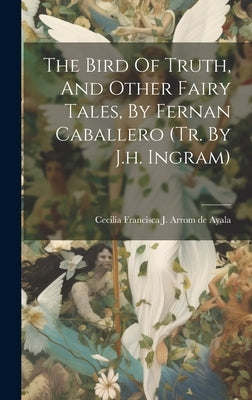 The Bird Of Truth, And Other Fairy Tales, By Fernan Caballero (tr. By J.h. Ingram) by Cecilia Francisca J Arrom de Ayala