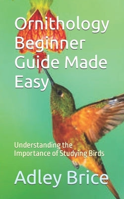 Ornithology Beginner Guide Made Easy: Understanding the Importance of Studying Birds by Brice, Adley