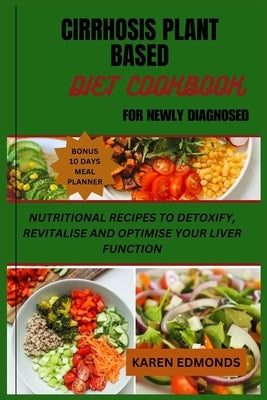 Cirrhosis Plant Based Diet Cookbook for Newly Diagnosed: Nutritional Recipes to Detoxify, Revitalise and Optimise Your Liver Function by Edmonds, Karen