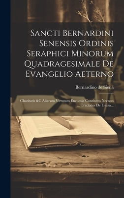Sancti Bernardini Senensis Ordinis Seraphici Minorum Quadragesimale De Evangelio Aeterno: Charitatis &c Aliarum Virtutum Encomia Continens Necnon ... by Bernardino de Siena (Santo)