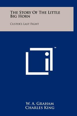 The Story of the Little Big Horn: Custer's Last Fight by Graham, W. a.