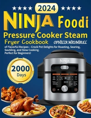 Ninja Foodi Pressure Cooker Steam Fryer Cookbook: 2000 Days of Flavorful Recipes - Crock Pot Delights for Roasting, Searing, Sautéing, and Slow Cookin by Mrumbull, Ophelia