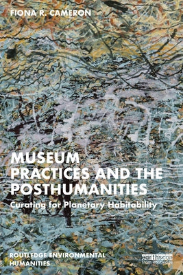 Museum Practices and the Posthumanities: Curating for Planetary Habitability by Cameron, Fiona R.