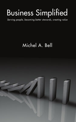 Business Simplified: Serving people, becoming better stewards, creating value by Bell, Michel A.