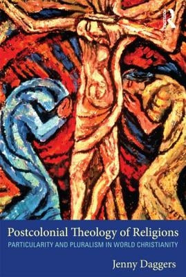 Postcolonial Theology of Religions: Particularity and Pluralism in World Christianity by Daggers, Jenny