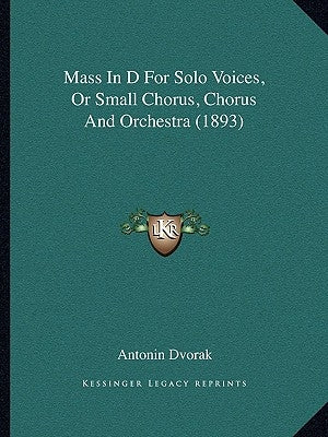 Mass In D For Solo Voices, Or Small Chorus, Chorus And Orchestra (1893) by Dvorak, Antonin