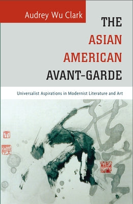 The Asian American Avant-Garde: Universalist Aspirations in Modernist Literature and Art by Clark, Audrey Wu