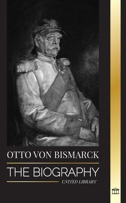 Otto von Bismarck: The Biography of a Conservative German Diplomat; Chancellor and Prussian Politics by Library, United