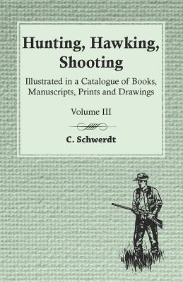 Hunting, Hawking, Shooting - Illustrated in a Catalogue of Books, Manuscripts, Prints and Drawings - Vol. III by Schwerdt, C.