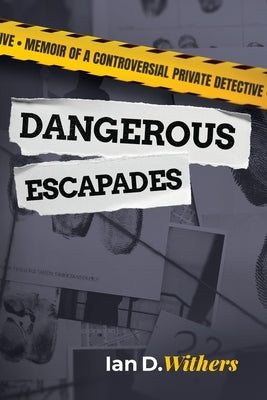 Dangerous Escapades: Memoir of a Controversial Private Detective by Withers, Ian D.