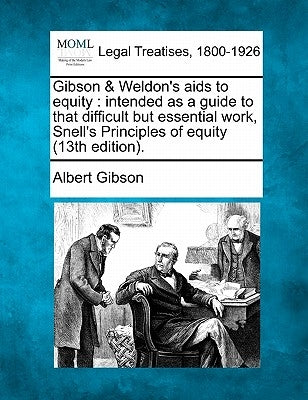 Gibson & Weldon's AIDS to Equity: Intended as a Guide to That Difficult But Essential Work, Snell's Principles of Equity (13th Edition). by Gibson, Albert