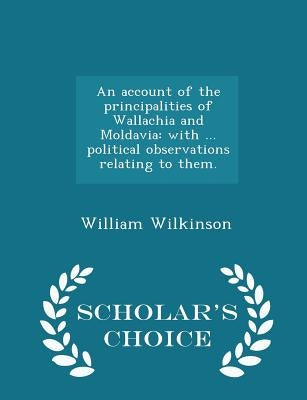 An Account of the Principalities of Wallachia and Moldavia: With ... Political Observations Relating to Them. - Scholar's Choice Edition by Wilkinson, William
