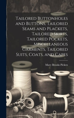 Tailored Buttonholes and Buttons, Tailored Seams and Plackets, Tailored Skirts, Tailored Pockets, Miscellaneous Garments, Tailored Suits, Coats, and C by Picken, Mary Brooks 1886-1981