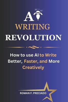 AI Writing Revolution: How to Use AI to Write Better, Faster, and More Creatively by Preciado, Roman F.