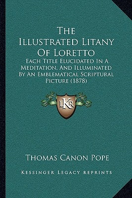 The Illustrated Litany Of Loretto: Each Title Elucidated In A Meditation, And Illuminated By An Emblematical Scriptural Picture (1878) by Pope, Thomas Canon