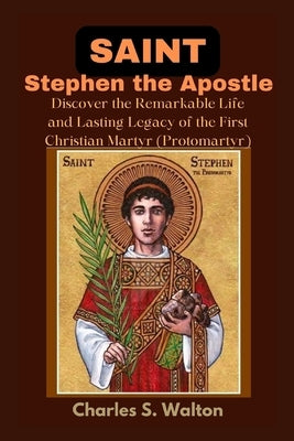 Saint Stephen the Apostle: Discover the Remarkable Life and Lasting Legacy of the First Christian Martyr by Walton, Charles S.