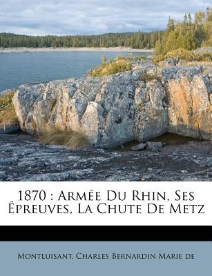 1870: Armée Du Rhin, Ses Épreuves, La Chute de Metz by Montluisant, Charles Bernardin Marie De