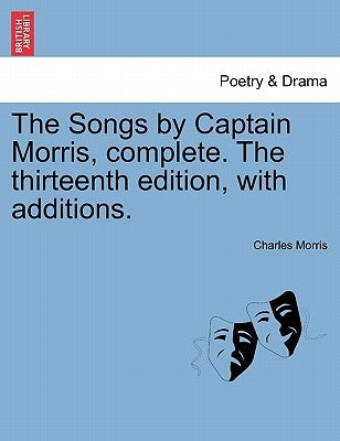 The Songs by Captain Morris, Complete. the Thirteenth Edition, with Additions. by Morris, Charles