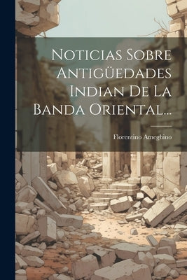 Noticias Sobre Antigüedades Indian De La Banda Oriental... by Ameghino, Florentino